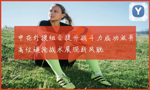 申花外援组合提升战斗力成功放弃高位逼抢战术展现新风貌