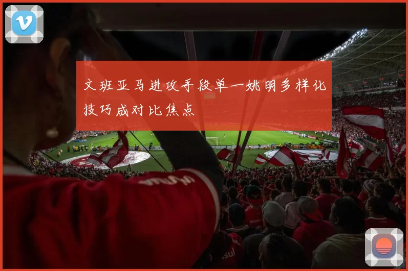 文班亚马进攻手段单一姚明多样化技巧成对比焦点