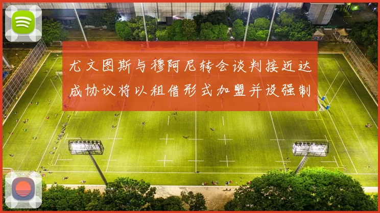 尤文图斯与穆阿尼转会谈判接近达成协议将以租借形式加盟并设强制买断条款