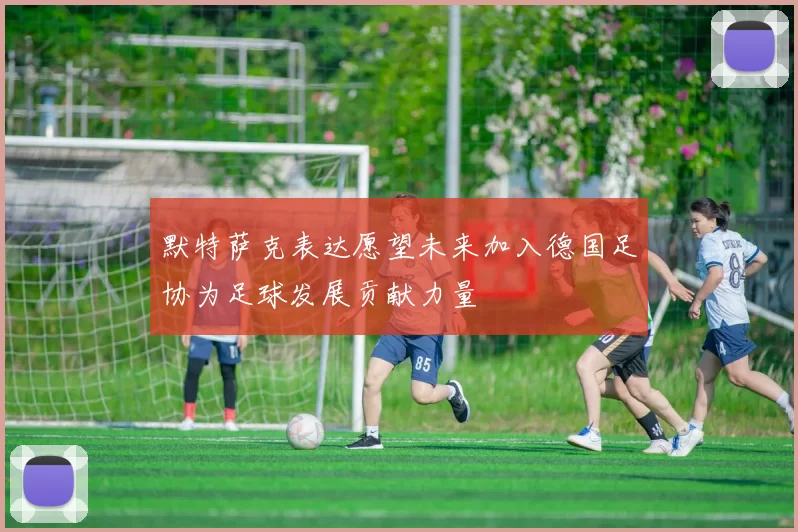 默特萨克表达愿望未来加入德国足协为足球发展贡献力量