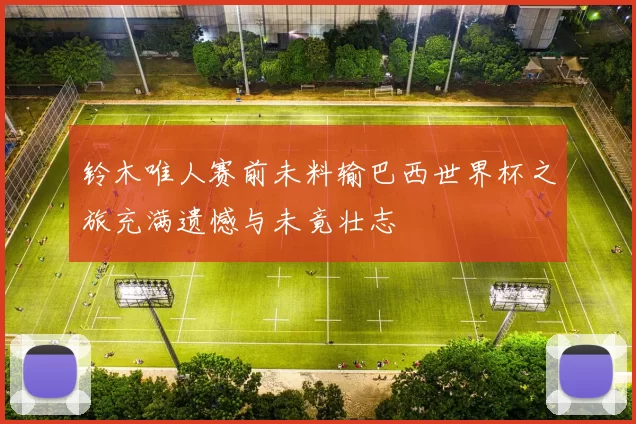 铃木唯人赛前未料输巴西世界杯之旅充满遗憾与未竟壮志