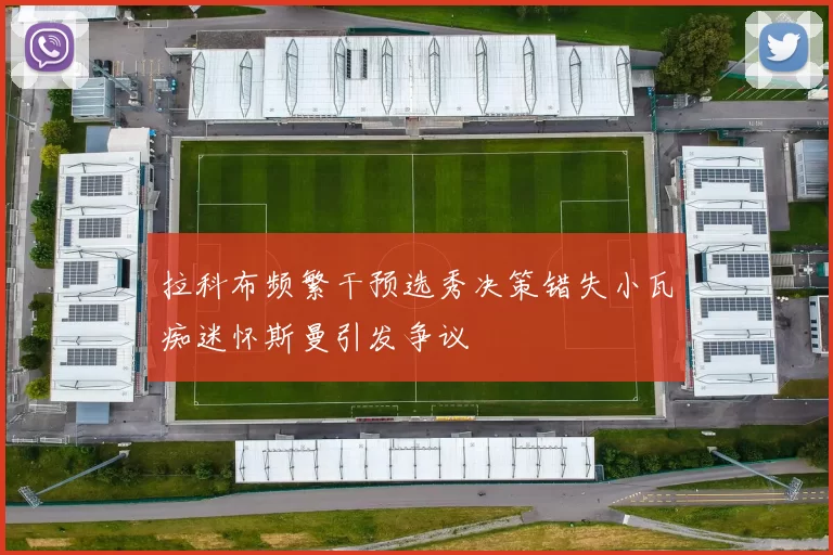 拉科布频繁干预选秀决策错失小瓦痴迷怀斯曼引发争议