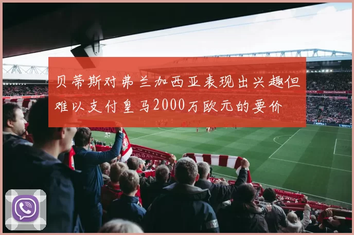 贝蒂斯对弗兰加西亚表现出兴趣但难以支付皇马2000万欧元的要价