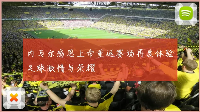 内马尔感恩上帝重返赛场再度体验足球激情与荣耀