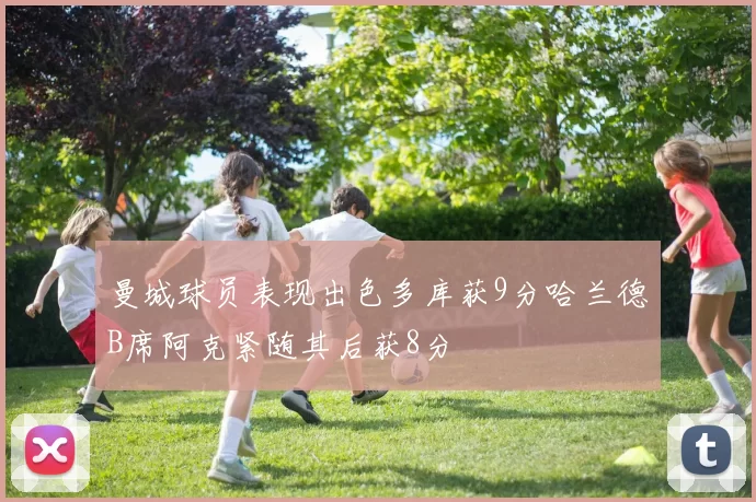 曼城球员表现出色多库获9分哈兰德B席阿克紧随其后获8分