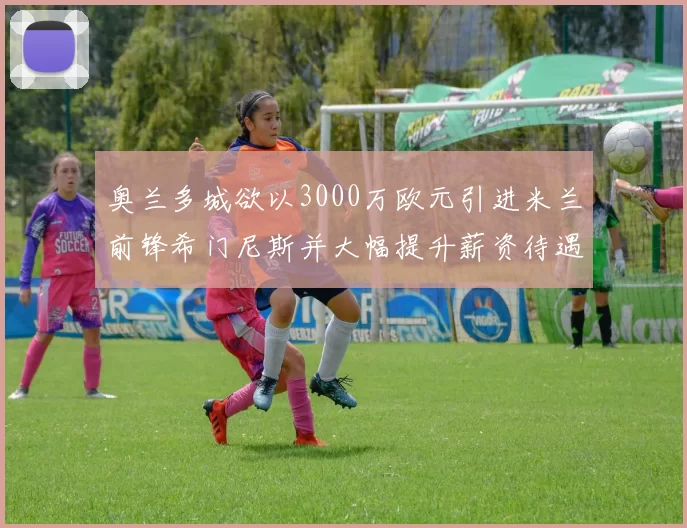 奥兰多城欲以3000万欧元引进米兰前锋希门尼斯并大幅提升薪资待遇