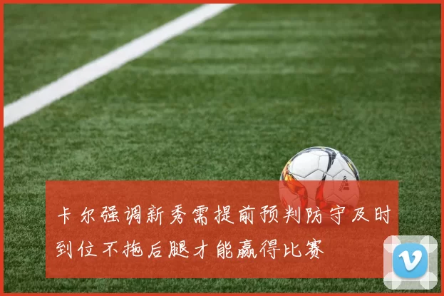 卡尔强调新秀需提前预判防守及时到位不拖后腿才能赢得比赛