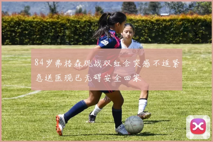 84岁弗格森观战双红会突感不适紧急送医现已无碍安全回家
