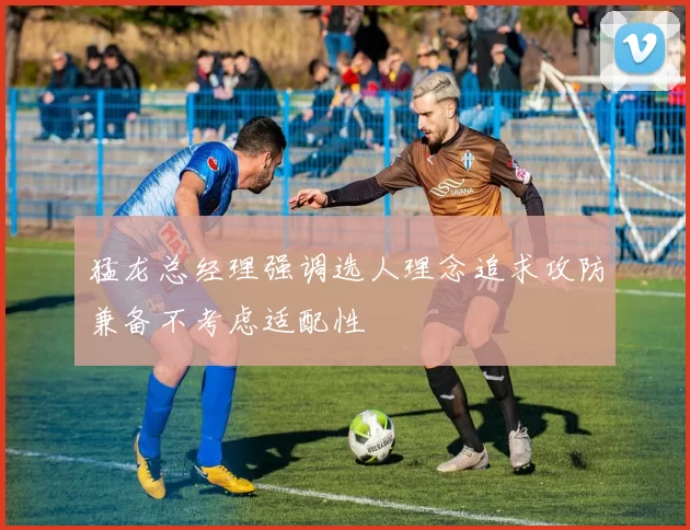 猛龙总经理强调选人理念追求攻防兼备不考虑适配性