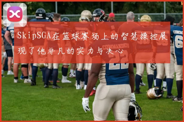 SkipSGA在篮球赛场上的智慧操控展现了他非凡的实力与决心