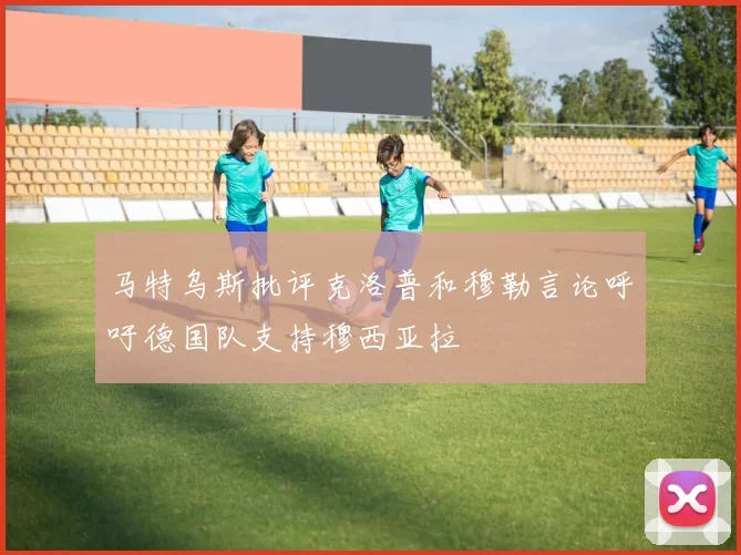 马特乌斯批评克洛普和穆勒言论呼吁德国队支持穆西亚拉