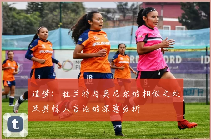 追梦：杜兰特与奥尼尔的相似之处及其惊人言论的深意分析