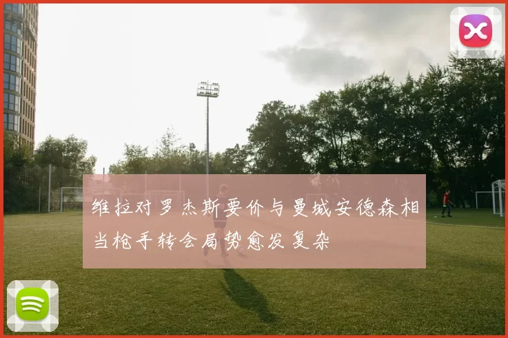维拉对罗杰斯要价与曼城安德森相当枪手转会局势愈发复杂