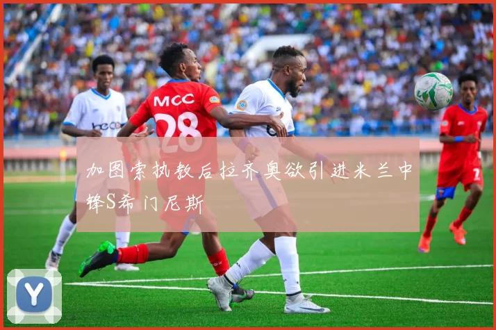 加图索执教后拉齐奥欲引进米兰中锋S希门尼斯