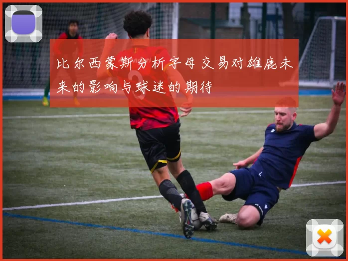 比尔西蒙斯分析字母交易对雄鹿未来的影响与球迷的期待