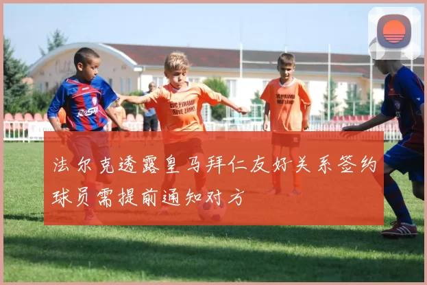 法尔克透露皇马拜仁友好关系签约球员需提前通知对方