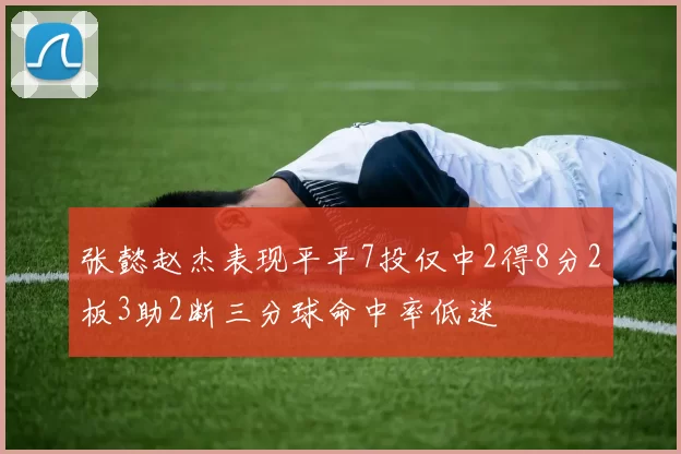 张懿赵杰表现平平7投仅中2得8分2板3助2断三分球命中率低迷