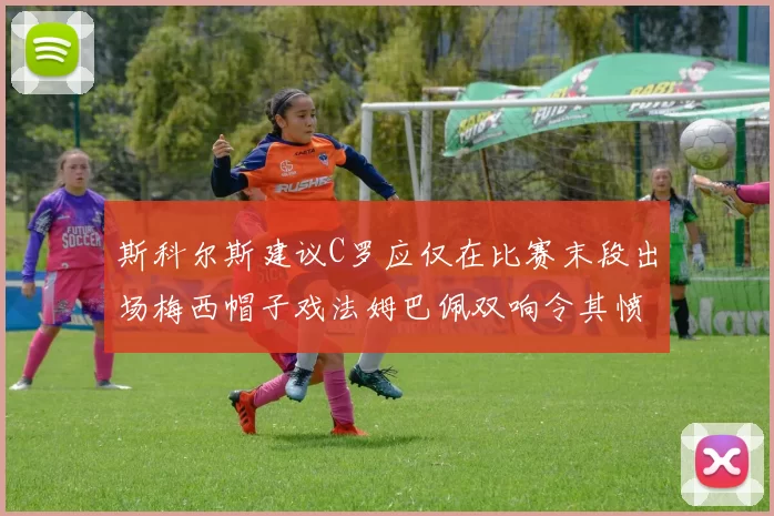斯科尔斯建议C罗应仅在比赛末段出场梅西帽子戏法姆巴佩双响令其愤怒