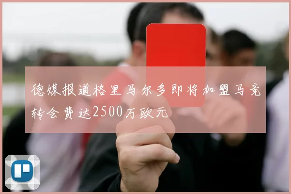 德媒报道格里马尔多即将加盟马竞转会费达2500万欧元