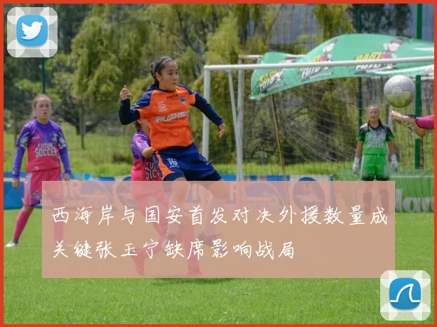 西海岸与国安首发对决外援数量成关键张玉宁缺席影响战局