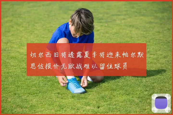 切尔西旧将透露夏季将迎来帕尔默恩佐报价无欧战难以留住球员