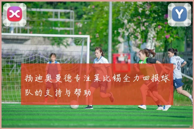 扬迪奥曼德专注莱比锡全力回报球队的支持与帮助
