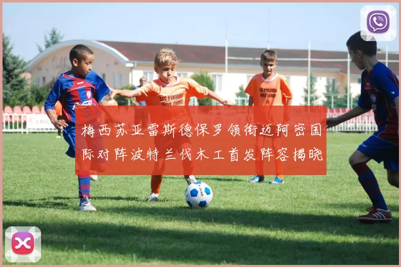 梅西苏亚雷斯德保罗领衔迈阿密国际对阵波特兰伐木工首发阵容揭晓