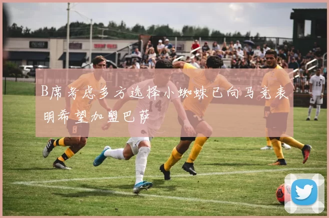 B席考虑多方选择小蜘蛛已向马竞表明希望加盟巴萨