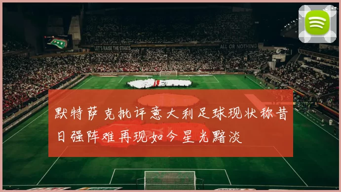 默特萨克批评意大利足球现状称昔日强阵难再现如今星光黯淡